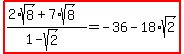 highlight%28%282%2Asqrt%288%29%2B7%2Asqrt%288%29%29%2F%281-sqrt%282%29%29=-36-18%2Asqrt%282%29%29