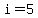 i=5
