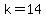 k=14