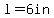 l+=+6in