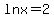 lnx=2