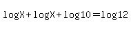 log%28X%29+%2B+log%28X%29+%2B+log%2810%29+=+log%2812%29