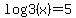 log3%28x%29+=+5