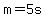 m=5s
