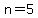 n=5