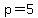p = 5