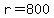 r = 800