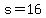 s=16