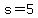 s=5