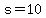 s = 10