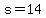 s = 14