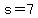 s = 7
