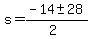 s = (-14 +- 28)/(2)