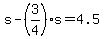 s-(3/4)s = 4.5