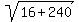 sqrt(16+240)
