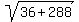 sqrt(36+288)
