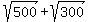 sqrt%28500%29+%2B+sqrt%28300%29