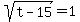 sqrt(t-15) = 1