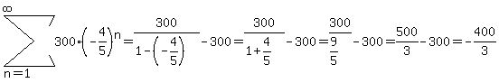 sum%28300%2A%28-4%2F5%29%5En%2Cn=1%2Cinfinity%29=300%2F%281-%28-4%2F5%29%29-300=300%2F%281%2B4%2F5%29-300=300%2F%289%2F5%29-300=500%2F3-300=-400%2F3