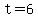 t=6