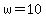 w=10