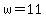 w=11+