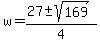 w = (27 +- sqrt(169))/4 