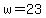 w = 23