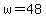 w = 48
