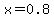 x=0.8