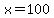 x=100