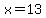 x=13