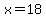 x=18