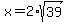 x=2*sqrt(39)
