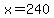 x=240
