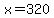 x=320
