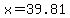 x=39.81