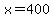 x=400