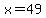 x=49
