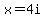x=4i