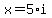 x=5*i