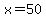 x=50