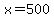 x=500