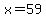 x=59