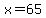 x=65
