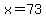 x=73