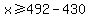 x>=492-430