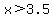 x%3E3.5
