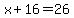 x + 16 = 26