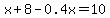 x + 8 - 0.4x = 10